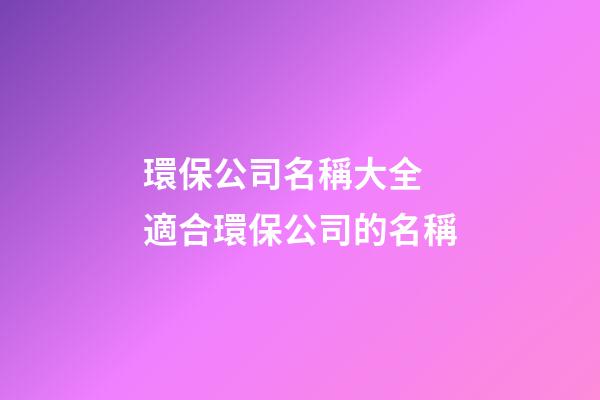 環保公司名稱大全 適合環保公司的名稱-第1張-公司起名-玄機派